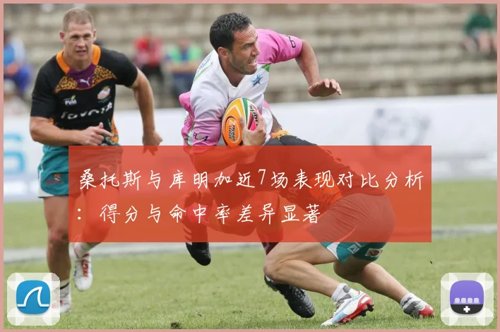 桑托斯与库明加近7场表现对比分析：得分与命中率差异显著