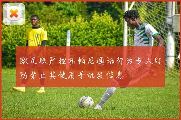 欧足联严控孔帕尼通讯行为专人盯防禁止其使用手机发信息
