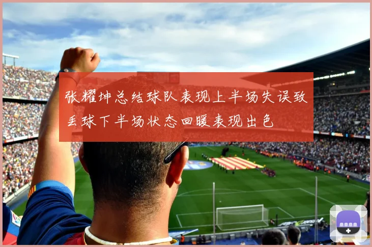 张耀坤总结球队表现上半场失误致丢球下半场状态回暖表现出色