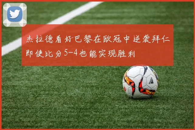 杰拉德看好巴黎在欧冠中逆袭拜仁即使比分5-4也能实现胜利