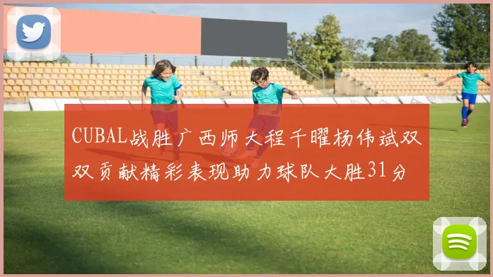 CUBAL战胜广西师大程千曜杨伟斌双双贡献精彩表现助力球队大胜31分