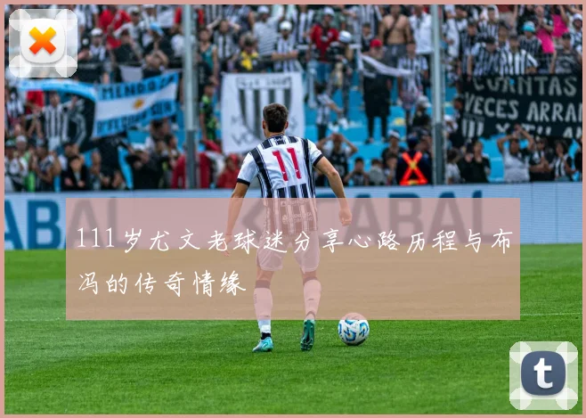 111岁尤文老球迷分享心路历程与布冯的传奇情缘
