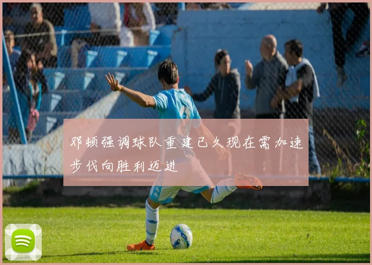 邓顿强调球队重建已久现在需加速步伐向胜利迈进