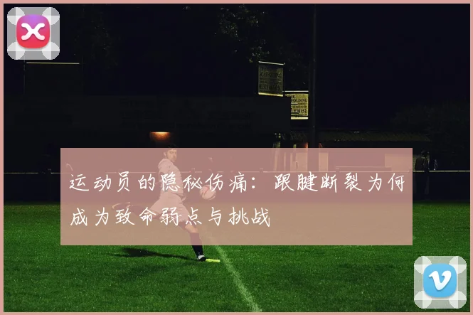 运动员的隐秘伤痛：跟腱断裂为何成为致命弱点与挑战