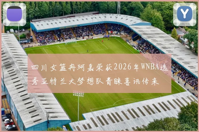 四川女篮冉珂嘉荣获2026年WNBA选秀亚特兰大梦想队青睐喜讯传来