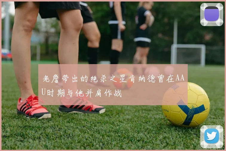 老詹带出的绝杀之星肯纳德曾在AAU时期与他并肩作战