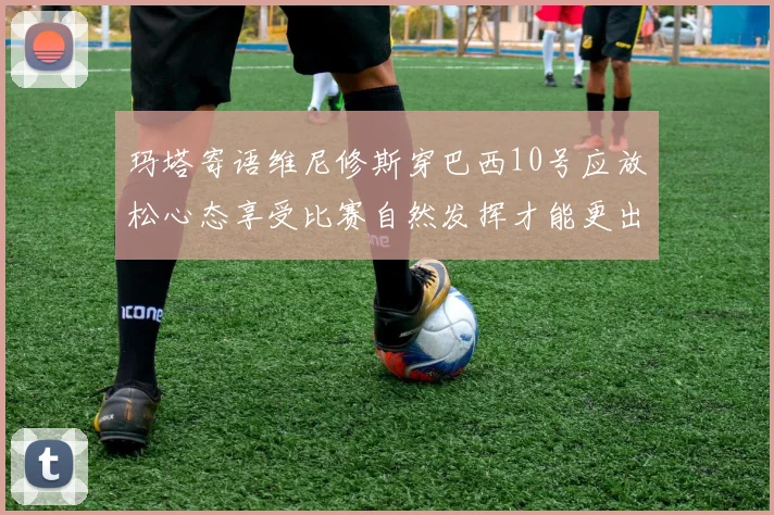 玛塔寄语维尼修斯穿巴西10号应放松心态享受比赛自然发挥才能更出色