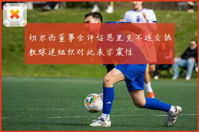 切尔西董事会评估恩里克不适合执教球迷组织对此表示震惊