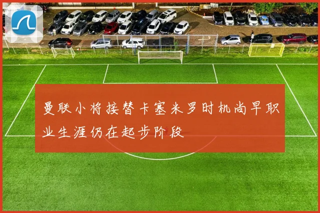 曼联小将接替卡塞米罗时机尚早职业生涯仍在起步阶段