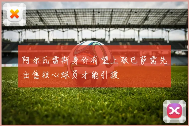 阿尔瓦雷斯身价有望上涨巴萨需先出售核心球员才能引援