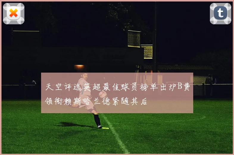天空评选英超最佳球员榜单出炉B费领衔赖斯哈兰德紧随其后