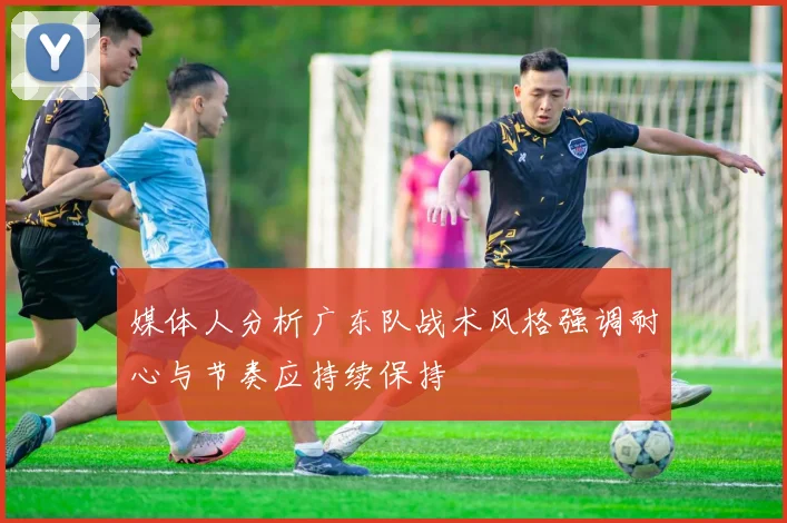 媒体人分析广东队战术风格强调耐心与节奏应持续保持