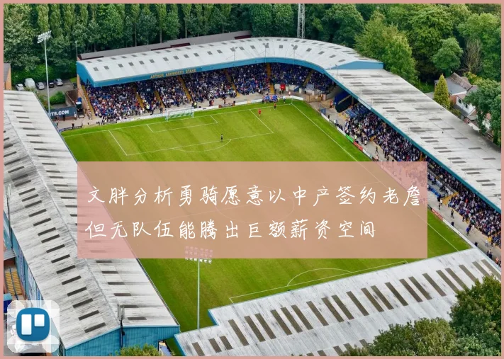 文胖分析勇骑愿意以中产签约老詹但无队伍能腾出巨额薪资空间