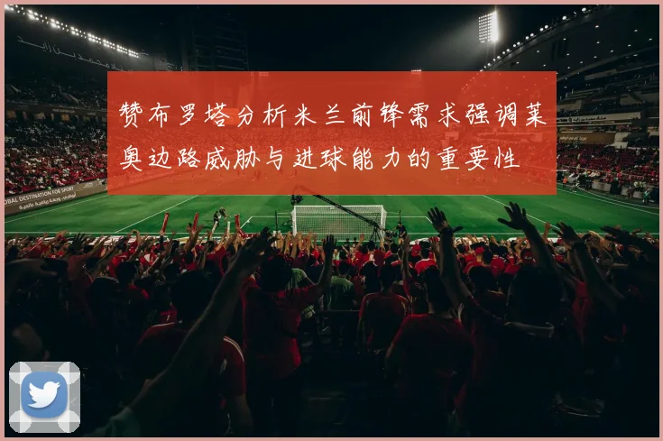 赞布罗塔分析米兰前锋需求强调莱奥边路威胁与进球能力的重要性