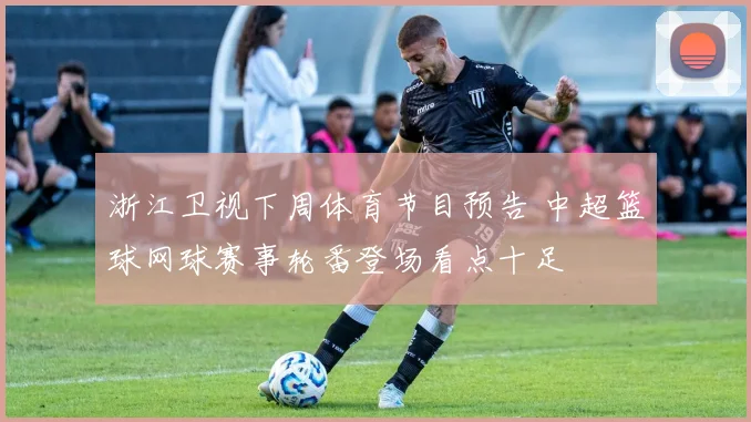 浙江卫视下周体育节目预告 中超篮球网球赛事轮番登场看点十足