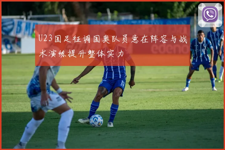 U23国足征调国奥队员意在阵容与战术演练提升整体实力