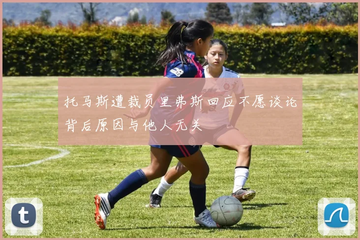托马斯遭裁员里弗斯回应不愿谈论背后原因与他人无关