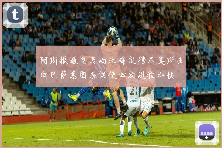 阿斯报道皇马尚未确定穆尼奥斯去向巴萨意图或促使回购进程加快