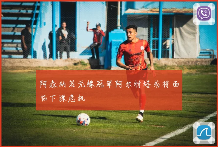 阿森纳若无缘冠军阿尔特塔或将面临下课危机