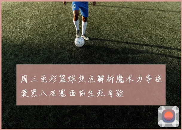 周三竞彩篮球焦点解析魔术力争逆袭黑八活塞面临生死考验