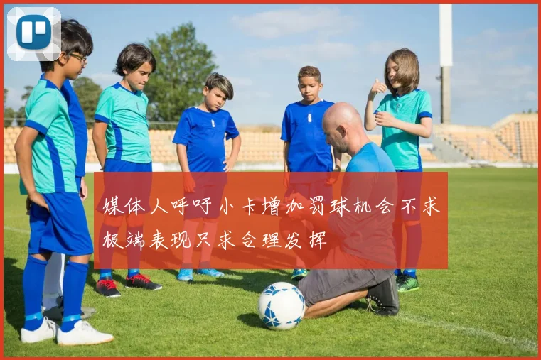 媒体人呼吁小卡增加罚球机会不求极端表现只求合理发挥