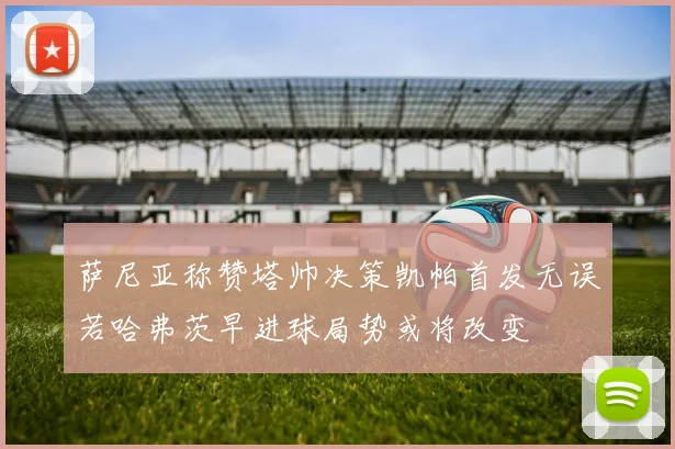 萨尼亚称赞塔帅决策凯帕首发无误若哈弗茨早进球局势或将改变