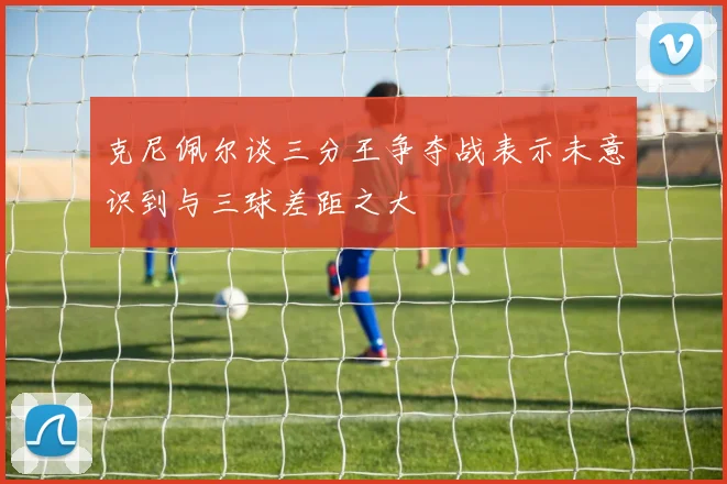 克尼佩尔谈三分王争夺战表示未意识到与三球差距之大