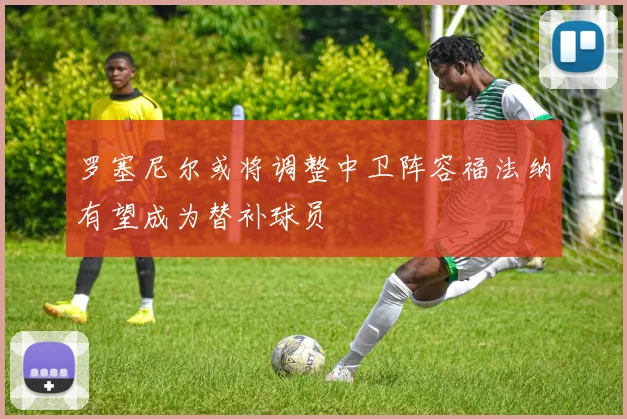 罗塞尼尔或将调整中卫阵容福法纳有望成为替补球员